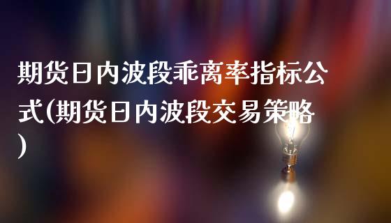 期货日内波段乖离率指标公式(期货日内波段交易策略)_https://gjqh.wpmee.com_期货开户_第1张