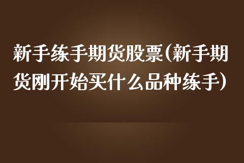 新手练手期货股票(新手期货刚开始买什么品种练手)_https://gjqh.wpmee.com_国际期货_第1张