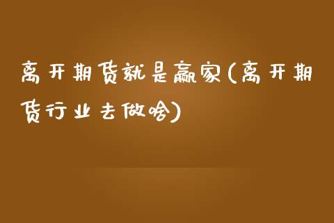 离开期货就是赢家(离开期货行业去做啥)_https://gjqh.wpmee.com_期货百科_第1张