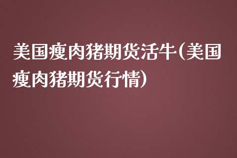 美国瘦肉猪期货活牛(美国瘦肉猪期货行情)_https://gjqh.wpmee.com_期货百科_第1张