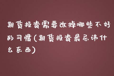 期货投资需要改掉哪些不好的习惯(期货投资最忌讳什么东西)_https://gjqh.wpmee.com_期货开户_第1张