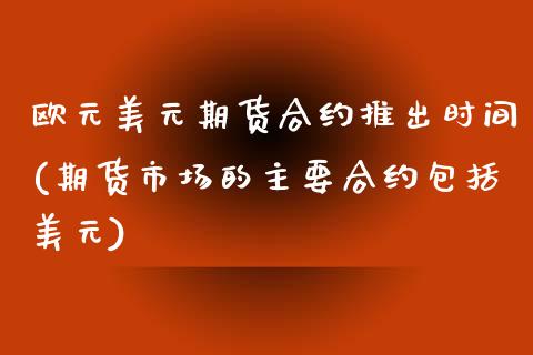 欧元美元期货合约推出时间(期货市场的主要合约包括美元)_https://gjqh.wpmee.com_期货开户_第1张