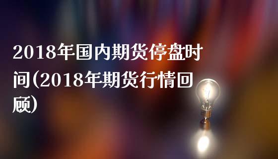 2018年国内期货停盘时间(2018年期货行情回顾)_https://gjqh.wpmee.com_期货平台_第1张