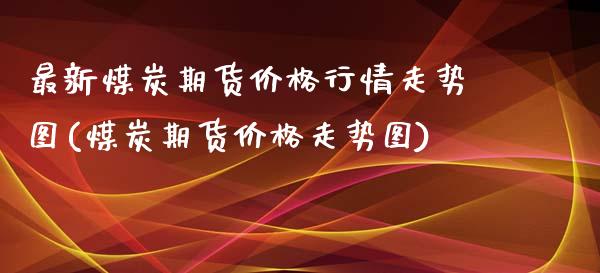 最新煤炭期货价格行情走势图(煤炭期货价格走势图)_https://gjqh.wpmee.com_期货新闻_第1张