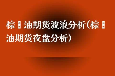 棕榈油期货波浪分析(棕榈油期货夜盘分析)_https://gjqh.wpmee.com_期货百科_第1张