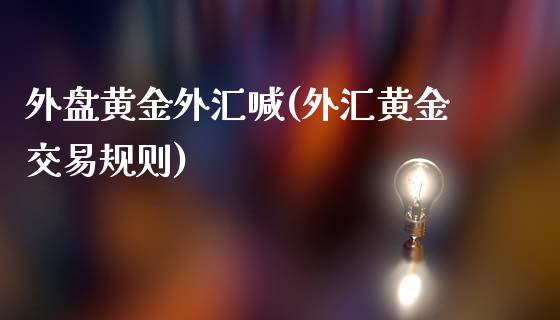 外盘黄金外汇喊(外汇黄金交易规则)_https://gjqh.wpmee.com_国际期货_第1张