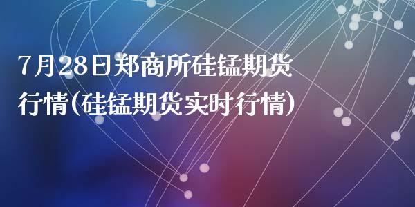 7月28日郑商所硅锰期货行情(硅锰期货实时行情)_https://gjqh.wpmee.com_期货开户_第1张