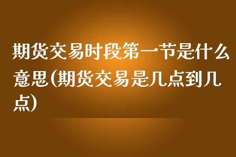 期货交易时段第一节是什么意思(期货交易是几点到几点)_https://gjqh.wpmee.com_期货平台_第1张