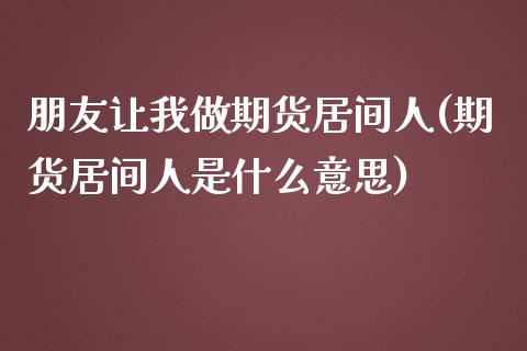 朋友让我做期货居间人(期货居间人是什么意思)_https://gjqh.wpmee.com_国际期货_第1张