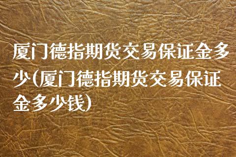 厦门德指期货交易保证金多少(厦门德指期货交易保证金多少钱)_https://gjqh.wpmee.com_期货新闻_第1张