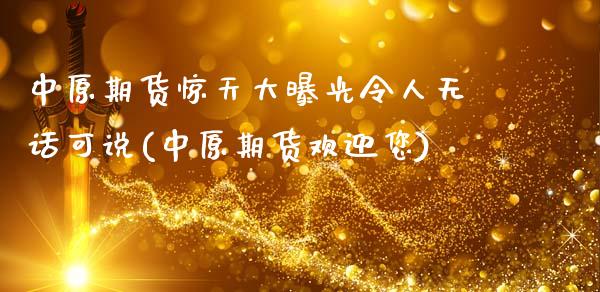 中原期货惊天大曝光令人无话可说(中原期货欢迎您)_https://gjqh.wpmee.com_期货平台_第1张