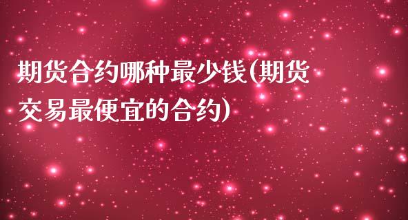 期货合约哪种最少钱(期货交易最便宜的合约)_https://gjqh.wpmee.com_期货百科_第1张