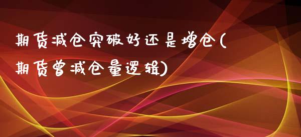 期货减仓突破好还是增仓(期货曾减仓量逻辑)_https://gjqh.wpmee.com_国际期货_第1张