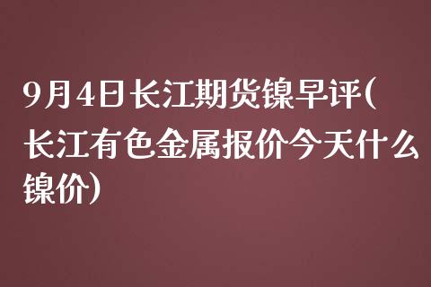 9月4日长江期货镍早评(长江有色金属报价今天什么镍价)_https://gjqh.wpmee.com_期货开户_第1张