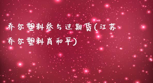 乔尔塑料参与过期货(江苏乔尔塑料肖和平)_https://gjqh.wpmee.com_期货平台_第1张