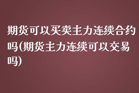 期货可以买卖主力连续合约吗(期货主力连续可以交易吗)_https://gjqh.wpmee.com_期货百科_第1张