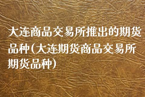 大连商品交易所推出的期货品种(大连期货商品交易所期货品种)_https://gjqh.wpmee.com_期货百科_第1张