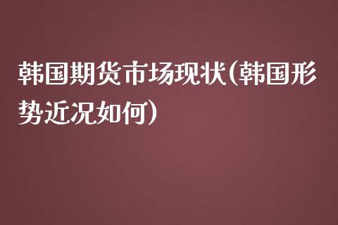 韩国期货市场现状(韩国形势近况如何)_https://gjqh.wpmee.com_期货平台_第1张