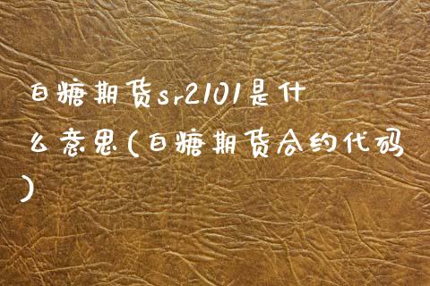 白糖期货sr2101是什么意思(白糖期货合约代码)_https://gjqh.wpmee.com_期货平台_第1张