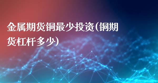 金属期货铜最少投资(铜期货杠杆多少)_https://gjqh.wpmee.com_期货开户_第1张