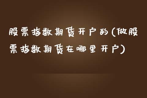 股票指数期货开户的(做股票指数期货在哪里开户)_https://gjqh.wpmee.com_期货新闻_第1张