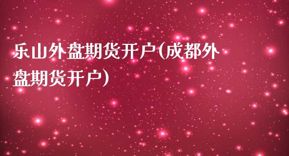 乐山外盘期货开户(成都外盘期货开户)_https://gjqh.wpmee.com_期货平台_第1张