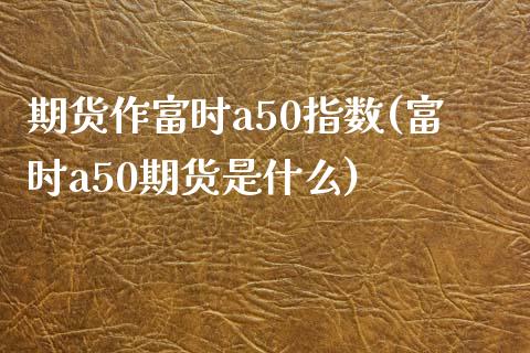 期货作富时a50指数(富时a50期货是什么)_https://gjqh.wpmee.com_国际期货_第1张