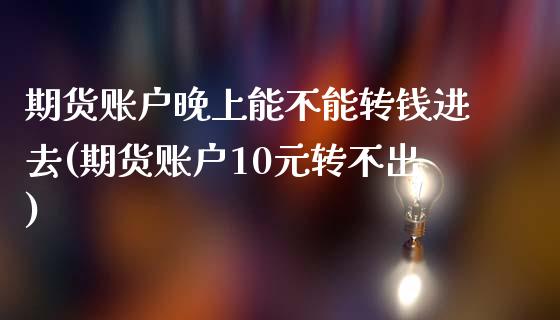 期货账户晚上能不能转钱进去(期货账户10元转不出)_https://gjqh.wpmee.com_期货平台_第1张