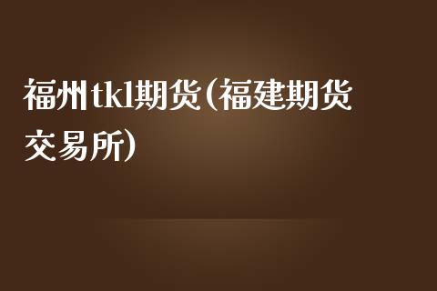 福州tkl期货(福建期货交易所)_https://gjqh.wpmee.com_期货新闻_第1张