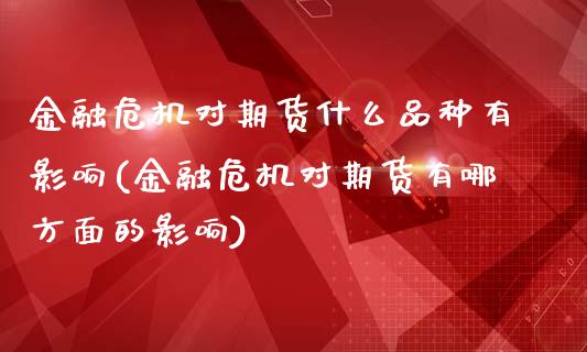 金融危机对期货什么品种有影响(金融危机对期货有哪方面的影响)_https://gjqh.wpmee.com_期货开户_第1张