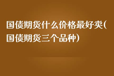 国债期货什么价格最好卖(国债期货三个品种)_https://gjqh.wpmee.com_期货平台_第1张