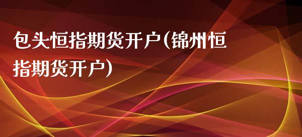 包头恒指期货开户(锦州恒指期货开户)_https://gjqh.wpmee.com_期货开户_第1张