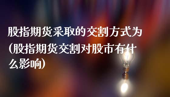 股指期货采取的交割方式为(股指期货交割对股市有什么影响)_https://gjqh.wpmee.com_期货开户_第1张