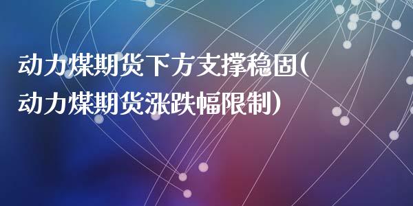 动力煤期货下方支撑稳固(动力煤期货涨跌幅限制)_https://gjqh.wpmee.com_期货平台_第1张