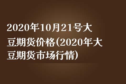 2020年10月21号大豆期货价格(2020年大豆期货市场行情)_https://gjqh.wpmee.com_期货新闻_第1张