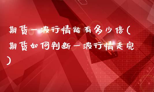 期货一波行情能有多少倍(期货如何判断一波行情走完)_https://gjqh.wpmee.com_期货平台_第1张