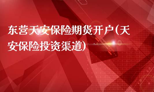 东营天安保险期货开户(天安保险投资渠道)_https://gjqh.wpmee.com_期货平台_第1张