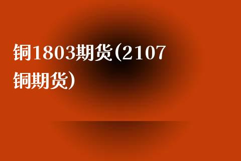 铜1803期货(2107铜期货)_https://gjqh.wpmee.com_期货平台_第1张