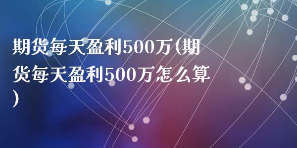 期货每天盈利500万(期货每天盈利500万怎么算)_https://gjqh.wpmee.com_期货开户_第1张