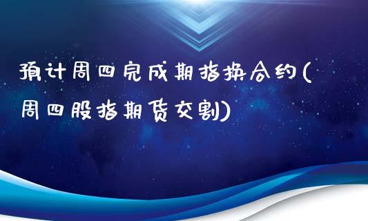 预计周四完成期指换合约(周四股指期货交割)_https://gjqh.wpmee.com_期货开户_第1张