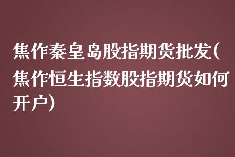 焦作秦皇岛股指期货批发(焦作恒生指数股指期货如何开户)_https://gjqh.wpmee.com_期货百科_第1张