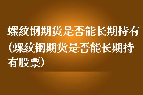 螺纹钢期货是否能长期持有(螺纹钢期货是否能长期持有股票)_https://gjqh.wpmee.com_期货开户_第1张