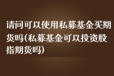 请问可以使用私募基金买期货吗(私募基金可以投资股指期货吗)_https://gjqh.wpmee.com_国际期货_第1张