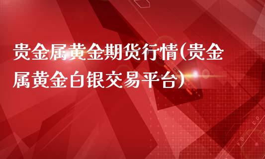 贵金属黄金期货行情(贵金属黄金白银交易平台)_https://gjqh.wpmee.com_期货平台_第1张