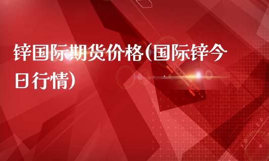 锌国际期货价格(国际锌今日行情)_https://gjqh.wpmee.com_期货开户_第1张