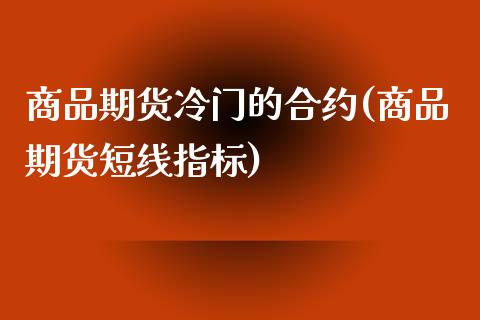 商品期货冷门的合约(商品期货短线指标)_https://gjqh.wpmee.com_期货开户_第1张