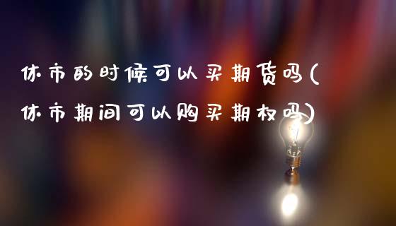 休市的时候可以买期货吗(休市期间可以购买期权吗)_https://gjqh.wpmee.com_期货百科_第1张