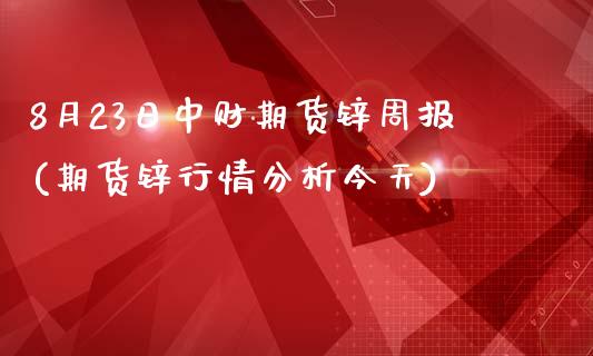 8月23日中财期货锌周报(期货锌行情分析今天)_https://gjqh.wpmee.com_期货平台_第1张