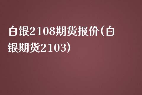 白银2108期货报价(白银期货2103)_https://gjqh.wpmee.com_期货平台_第1张