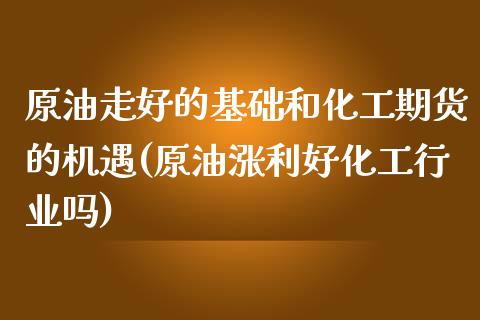 原油走好的基础和化工期货的机遇(原油涨利好化工行业吗)_https://gjqh.wpmee.com_期货百科_第1张